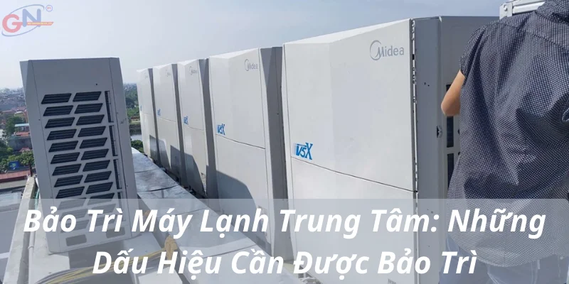 Bảo Trì Máy Lạnh Trung Tâm: Những Dấu Hiệu Cần Được Bảo Trì