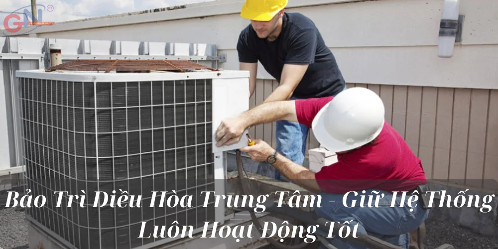 Bảo Trì Điều Hòa Trung Tâm - Giữ Hệ Thống Luôn Hoạt Động Tốt