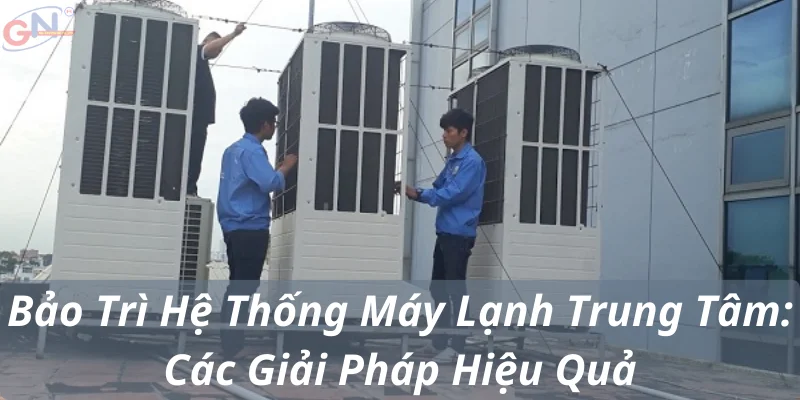 Bảo Trì Hệ Thống Máy Lạnh Trung Tâm: Các Giải Pháp Hiệu Quả