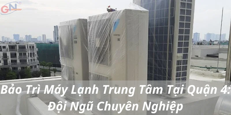 Bảo Trì Máy Lạnh Trung Tâm Tại Quận 4: Đội Ngũ Chuyên Nghiệp