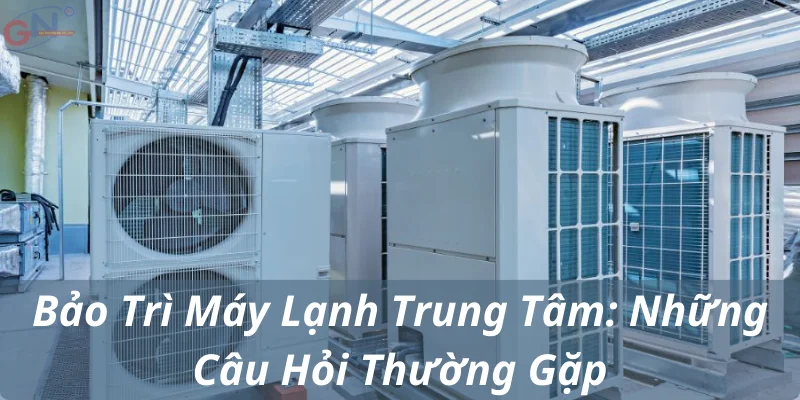 Bảo Trì Máy Lạnh Trung Tâm: Những Câu Hỏi Thường Gặp