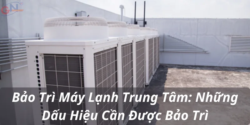 Bảo Trì Máy Lạnh Trung Tâm: Những Dấu Hiệu Cần Được Bảo Trì