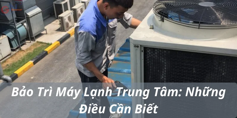 Bảo Trì Máy Lạnh Trung Tâm: Những Điều Cần Biết