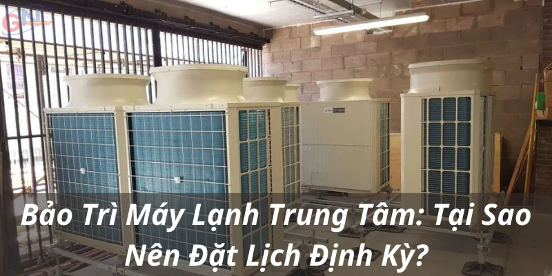 Bảo Trì Máy Lạnh Trung Tâm: Tại Sao Nên Đặt Lịch Định Kỳ?