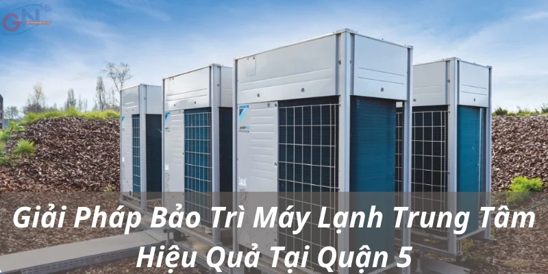 Giải Pháp Bảo Trì Máy Lạnh Trung Tâm Hiệu Quả Tại Quận 5