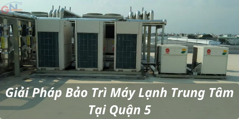 Giải Pháp Bảo Trì Máy Lạnh Trung Tâm Tại Quận 5