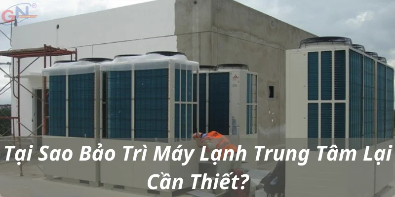 Tại Sao Bảo Trì Máy Lạnh Trung Tâm Lại Cần Thiết?