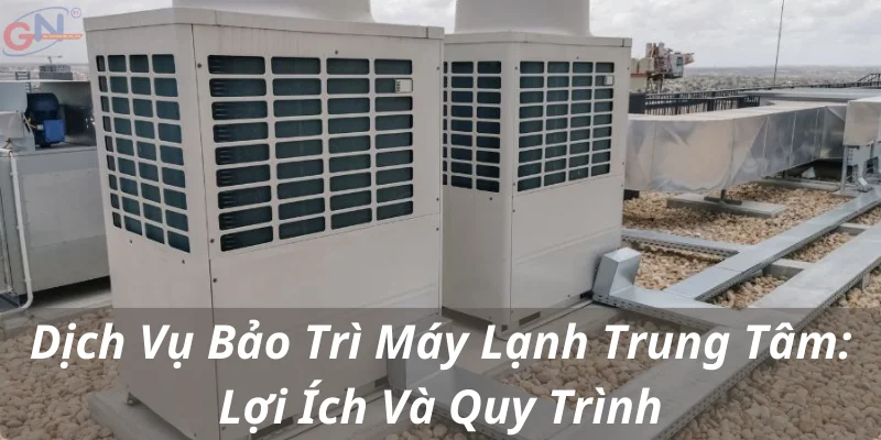 Dịch Vụ Bảo Trì Máy Lạnh Trung Tâm: Lợi Ích Và Quy Trình