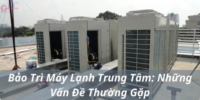 Bảo Trì Máy Lạnh Trung Tâm: Những Vấn Đề Thường Gặp