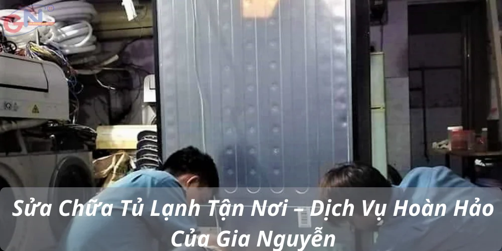 Sửa Chữa Tủ Lạnh Tận Nơi – Dịch Vụ Hoàn Hảo Của Gia Nguyễn